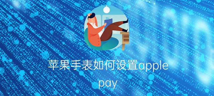 苹果手表如何设置apple pay 苹果手表如何使用Apple Pay设置付款功能